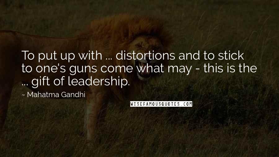 Mahatma Gandhi Quotes: To put up with ... distortions and to stick to one's guns come what may - this is the ... gift of leadership.