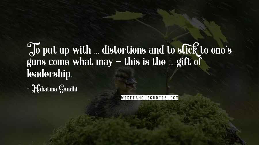 Mahatma Gandhi Quotes: To put up with ... distortions and to stick to one's guns come what may - this is the ... gift of leadership.