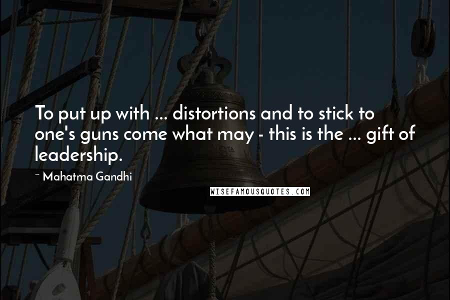 Mahatma Gandhi Quotes: To put up with ... distortions and to stick to one's guns come what may - this is the ... gift of leadership.