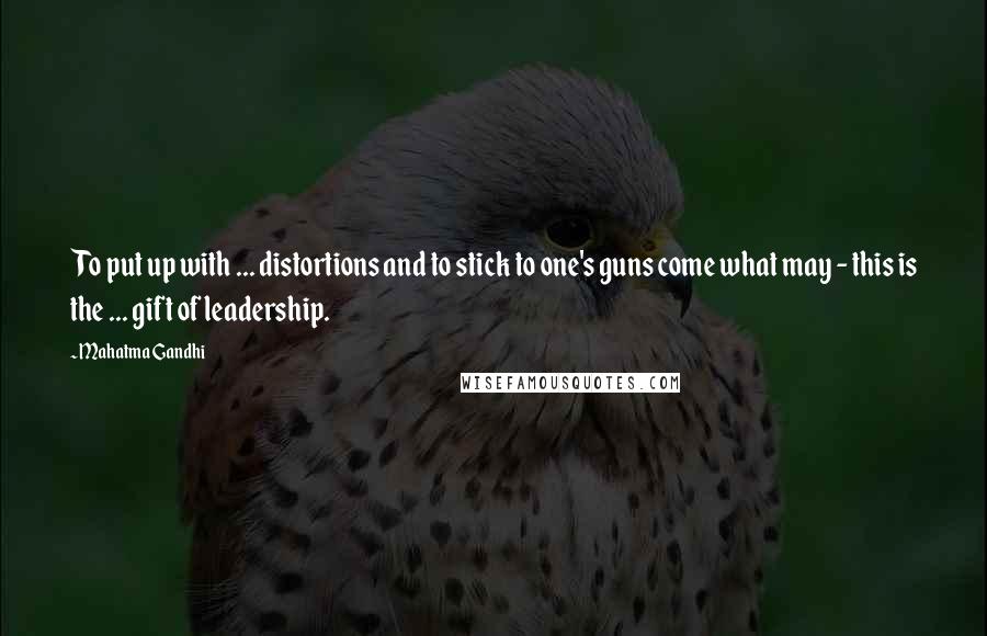 Mahatma Gandhi Quotes: To put up with ... distortions and to stick to one's guns come what may - this is the ... gift of leadership.