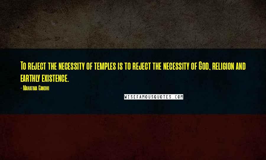 Mahatma Gandhi Quotes: To reject the necessity of temples is to reject the necessity of God, religion and earthly existence.