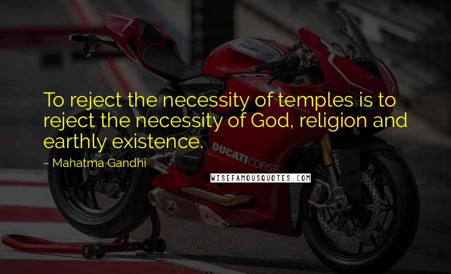 Mahatma Gandhi Quotes: To reject the necessity of temples is to reject the necessity of God, religion and earthly existence.