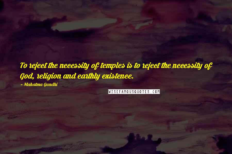 Mahatma Gandhi Quotes: To reject the necessity of temples is to reject the necessity of God, religion and earthly existence.