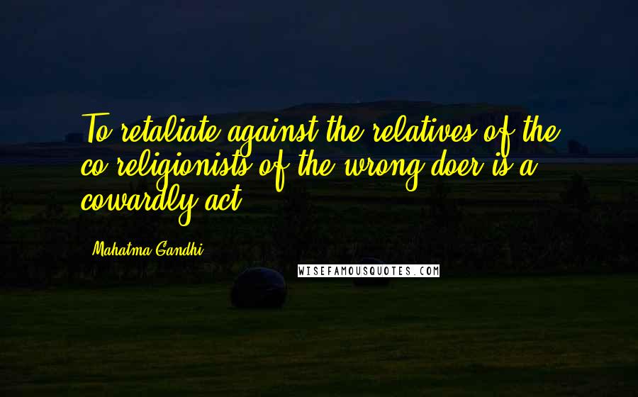 Mahatma Gandhi Quotes: To retaliate against the relatives of the co-religionists of the wrong-doer is a cowardly act.