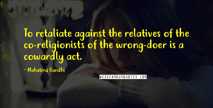 Mahatma Gandhi Quotes: To retaliate against the relatives of the co-religionists of the wrong-doer is a cowardly act.