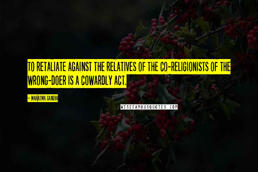 Mahatma Gandhi Quotes: To retaliate against the relatives of the co-religionists of the wrong-doer is a cowardly act.
