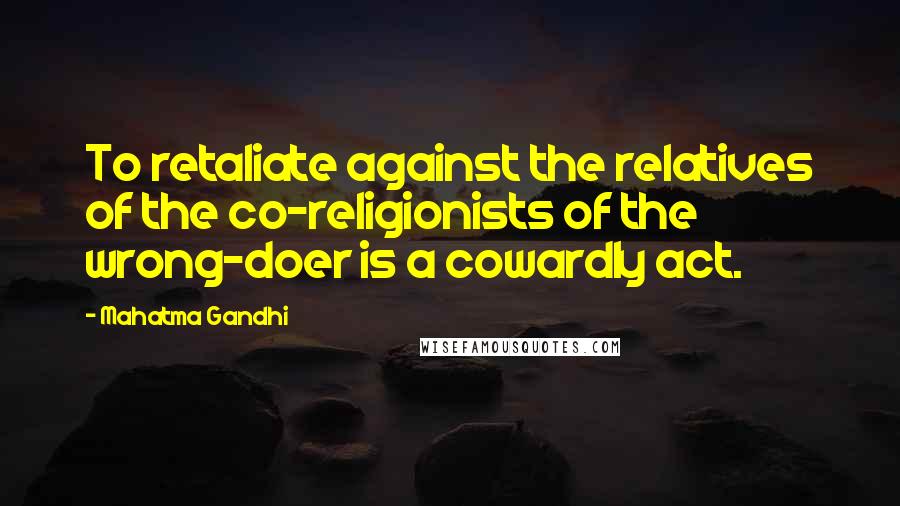 Mahatma Gandhi Quotes: To retaliate against the relatives of the co-religionists of the wrong-doer is a cowardly act.