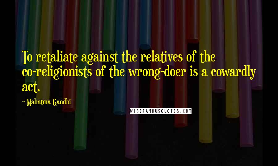Mahatma Gandhi Quotes: To retaliate against the relatives of the co-religionists of the wrong-doer is a cowardly act.
