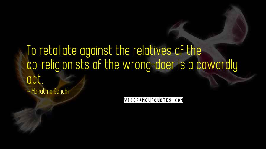 Mahatma Gandhi Quotes: To retaliate against the relatives of the co-religionists of the wrong-doer is a cowardly act.