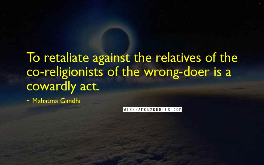 Mahatma Gandhi Quotes: To retaliate against the relatives of the co-religionists of the wrong-doer is a cowardly act.