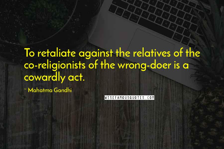 Mahatma Gandhi Quotes: To retaliate against the relatives of the co-religionists of the wrong-doer is a cowardly act.