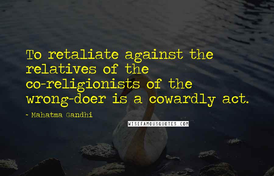 Mahatma Gandhi Quotes: To retaliate against the relatives of the co-religionists of the wrong-doer is a cowardly act.