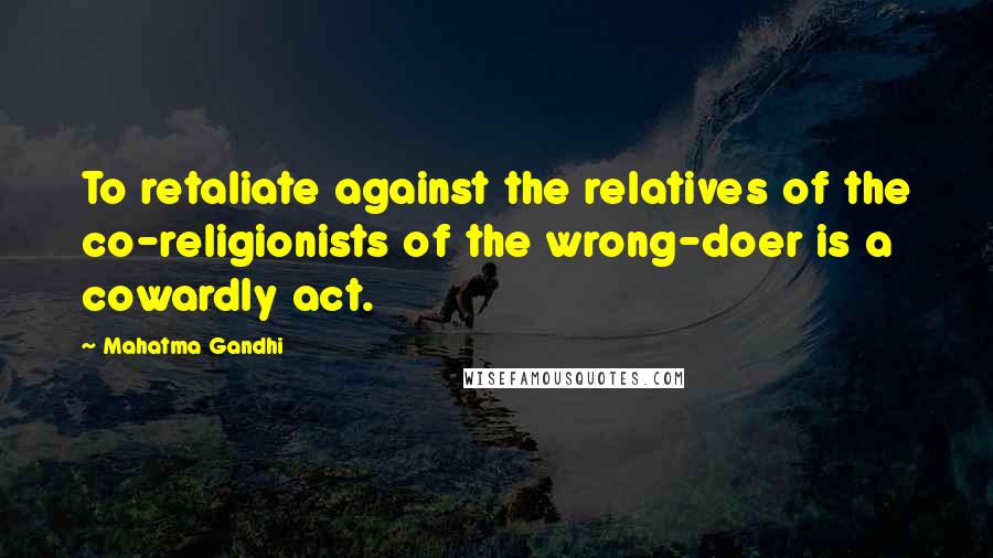 Mahatma Gandhi Quotes: To retaliate against the relatives of the co-religionists of the wrong-doer is a cowardly act.