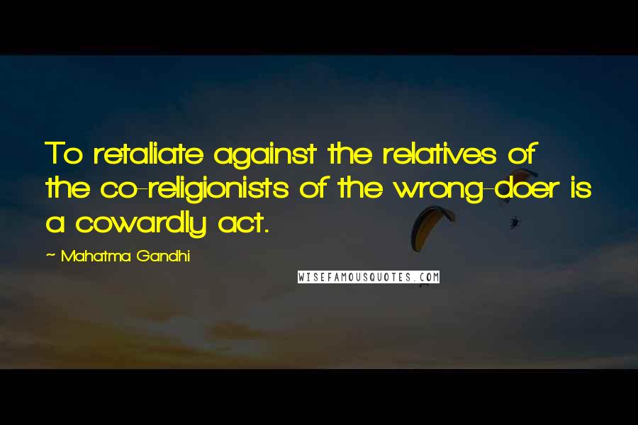 Mahatma Gandhi Quotes: To retaliate against the relatives of the co-religionists of the wrong-doer is a cowardly act.