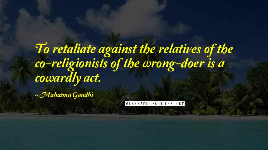 Mahatma Gandhi Quotes: To retaliate against the relatives of the co-religionists of the wrong-doer is a cowardly act.