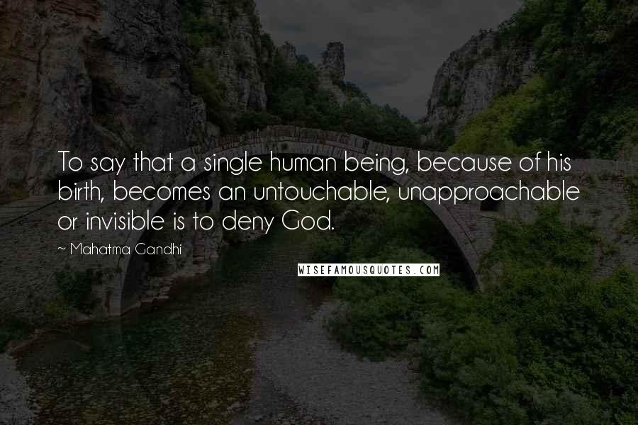 Mahatma Gandhi Quotes: To say that a single human being, because of his birth, becomes an untouchable, unapproachable or invisible is to deny God.