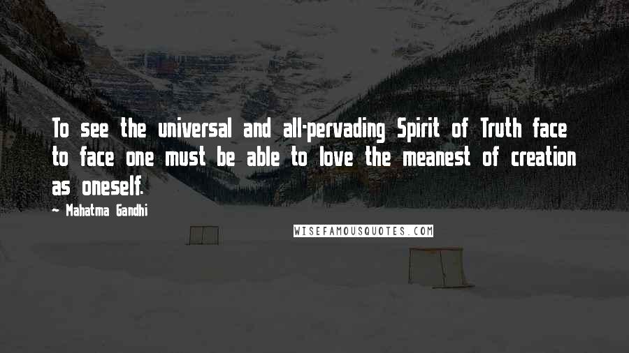 Mahatma Gandhi Quotes: To see the universal and all-pervading Spirit of Truth face to face one must be able to love the meanest of creation as oneself.