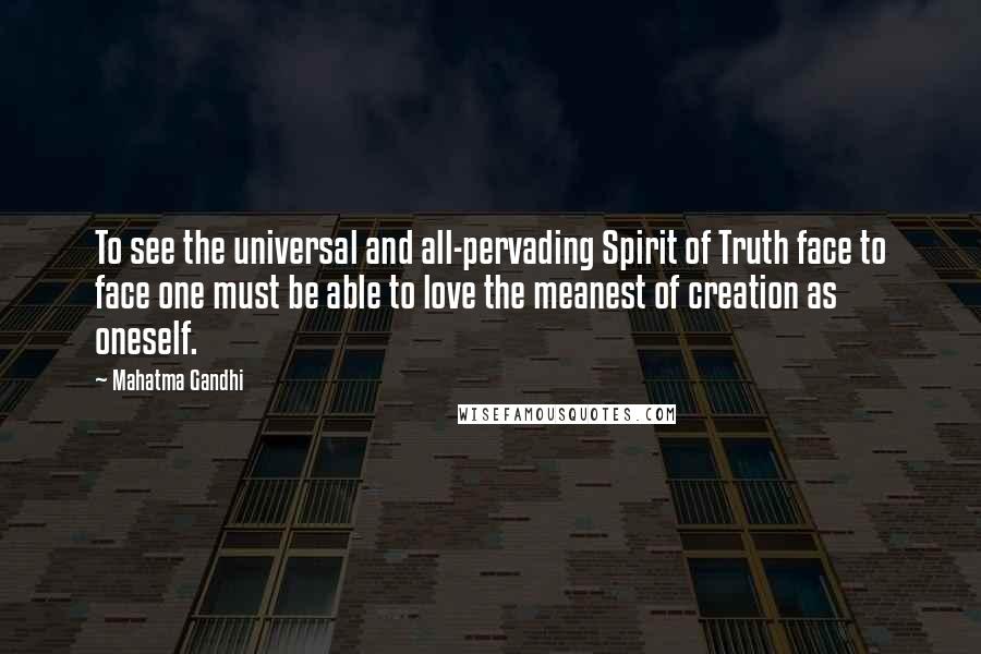 Mahatma Gandhi Quotes: To see the universal and all-pervading Spirit of Truth face to face one must be able to love the meanest of creation as oneself.