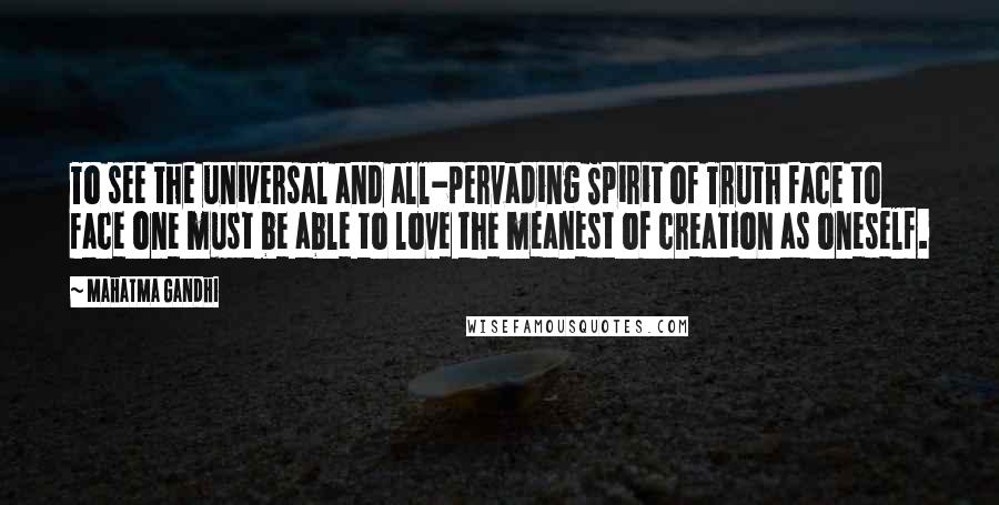Mahatma Gandhi Quotes: To see the universal and all-pervading Spirit of Truth face to face one must be able to love the meanest of creation as oneself.