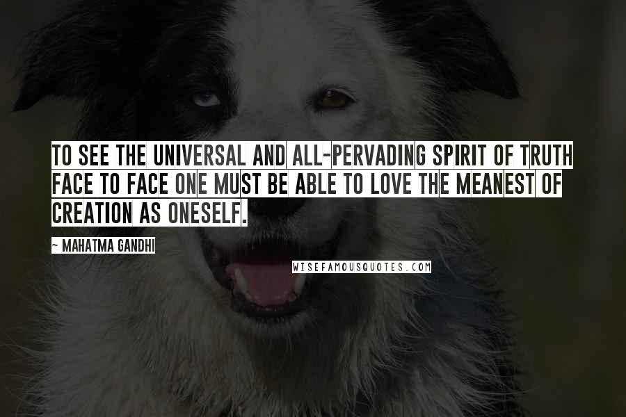 Mahatma Gandhi Quotes: To see the universal and all-pervading Spirit of Truth face to face one must be able to love the meanest of creation as oneself.