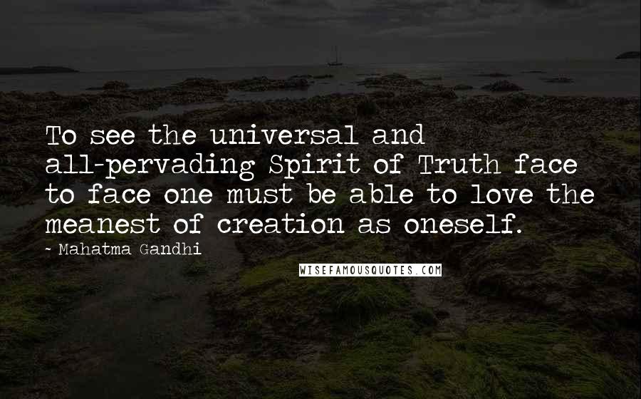 Mahatma Gandhi Quotes: To see the universal and all-pervading Spirit of Truth face to face one must be able to love the meanest of creation as oneself.