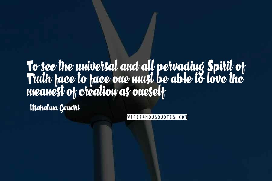 Mahatma Gandhi Quotes: To see the universal and all-pervading Spirit of Truth face to face one must be able to love the meanest of creation as oneself.