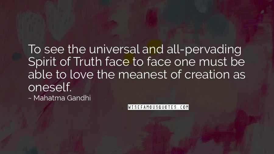 Mahatma Gandhi Quotes: To see the universal and all-pervading Spirit of Truth face to face one must be able to love the meanest of creation as oneself.