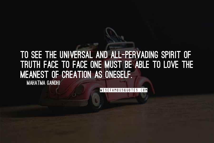 Mahatma Gandhi Quotes: To see the universal and all-pervading Spirit of Truth face to face one must be able to love the meanest of creation as oneself.