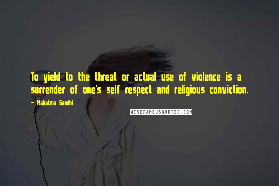 Mahatma Gandhi Quotes: To yield to the threat or actual use of violence is a surrender of one's self respect and religious conviction.