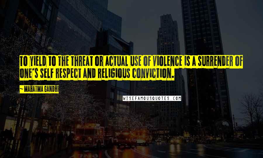 Mahatma Gandhi Quotes: To yield to the threat or actual use of violence is a surrender of one's self respect and religious conviction.
