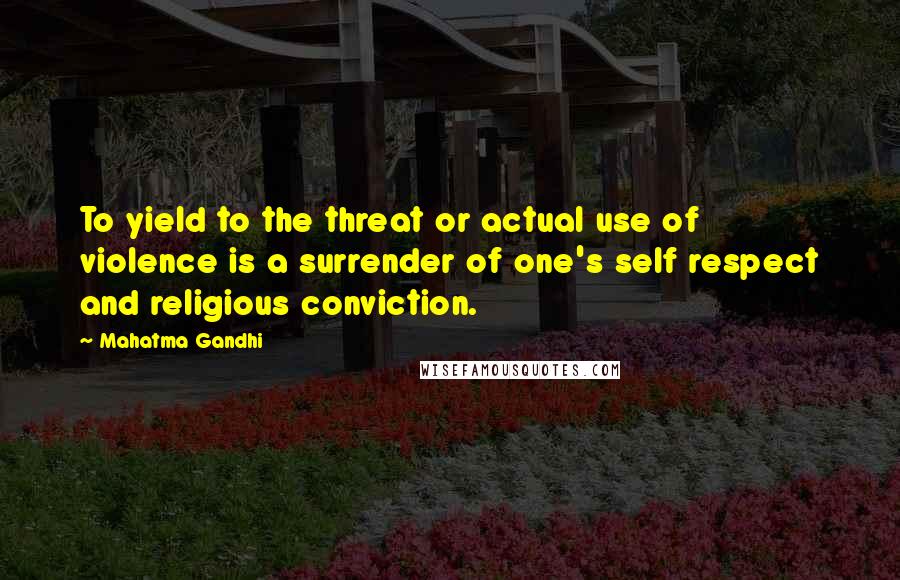 Mahatma Gandhi Quotes: To yield to the threat or actual use of violence is a surrender of one's self respect and religious conviction.