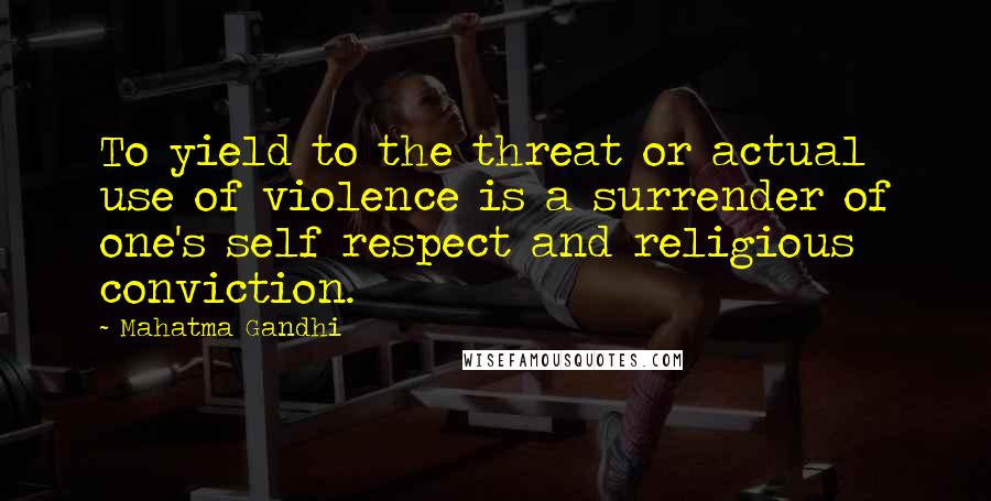 Mahatma Gandhi Quotes: To yield to the threat or actual use of violence is a surrender of one's self respect and religious conviction.