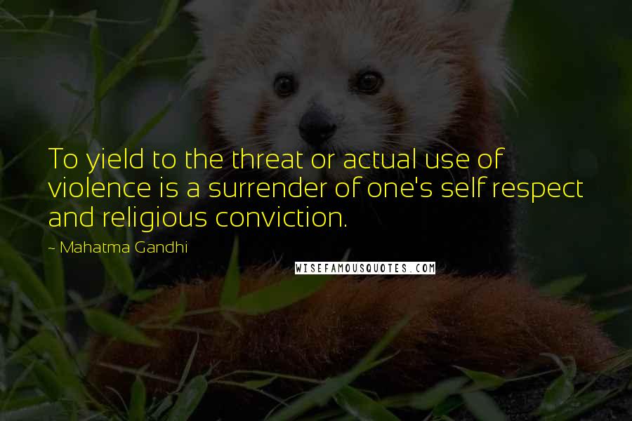 Mahatma Gandhi Quotes: To yield to the threat or actual use of violence is a surrender of one's self respect and religious conviction.