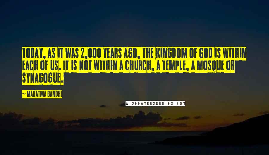 Mahatma Gandhi Quotes: Today, as it was 2,000 years ago, the Kingdom of God is within each of us. It is not within a church, a temple, a mosque or synagogue.