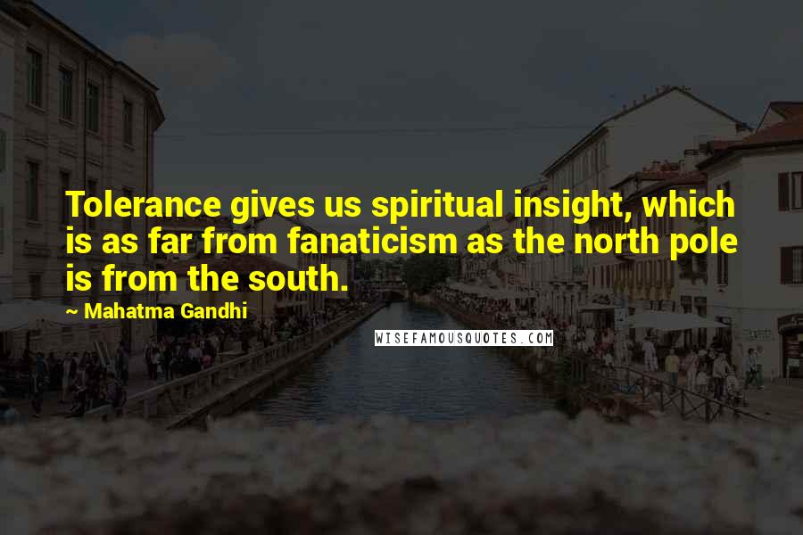 Mahatma Gandhi Quotes: Tolerance gives us spiritual insight, which is as far from fanaticism as the north pole is from the south.