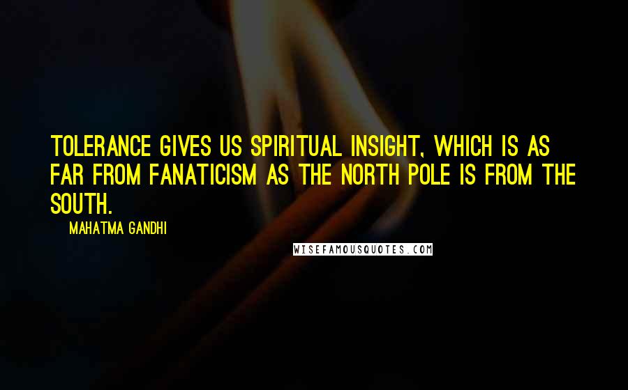 Mahatma Gandhi Quotes: Tolerance gives us spiritual insight, which is as far from fanaticism as the north pole is from the south.