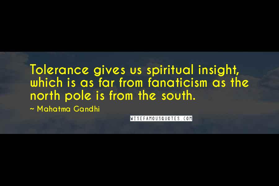 Mahatma Gandhi Quotes: Tolerance gives us spiritual insight, which is as far from fanaticism as the north pole is from the south.