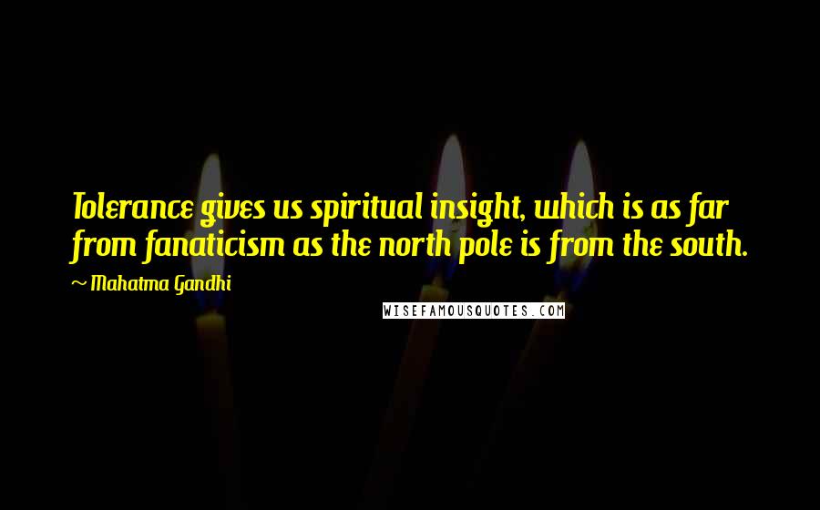 Mahatma Gandhi Quotes: Tolerance gives us spiritual insight, which is as far from fanaticism as the north pole is from the south.