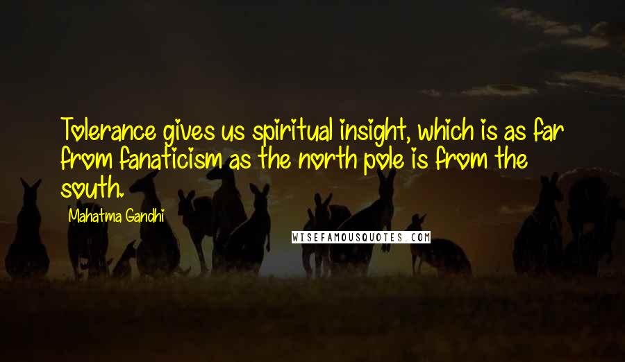 Mahatma Gandhi Quotes: Tolerance gives us spiritual insight, which is as far from fanaticism as the north pole is from the south.