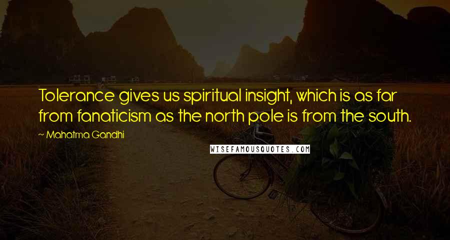 Mahatma Gandhi Quotes: Tolerance gives us spiritual insight, which is as far from fanaticism as the north pole is from the south.