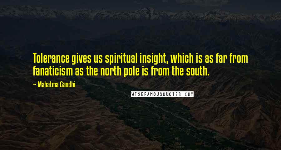 Mahatma Gandhi Quotes: Tolerance gives us spiritual insight, which is as far from fanaticism as the north pole is from the south.