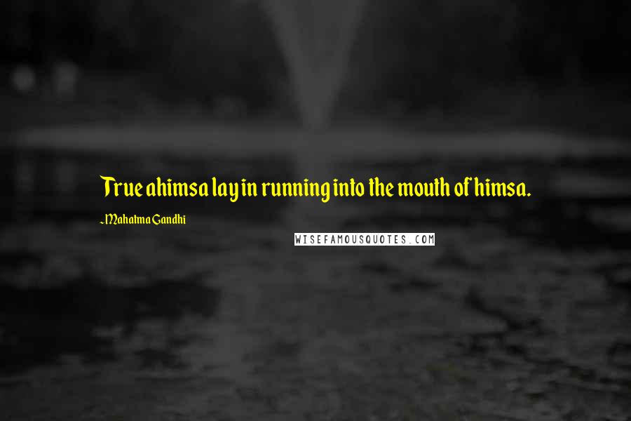 Mahatma Gandhi Quotes: True ahimsa lay in running into the mouth of himsa.