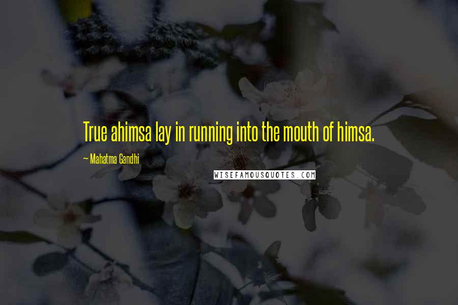 Mahatma Gandhi Quotes: True ahimsa lay in running into the mouth of himsa.