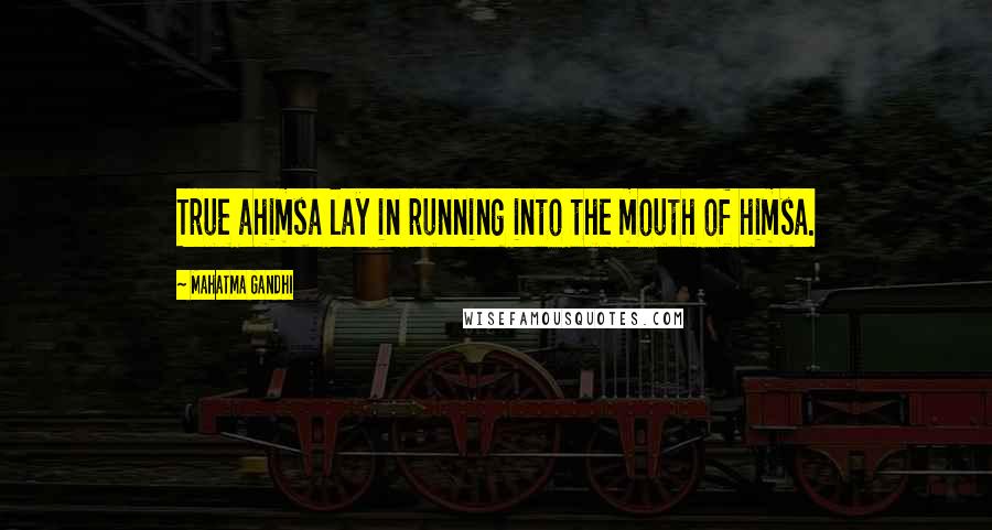 Mahatma Gandhi Quotes: True ahimsa lay in running into the mouth of himsa.