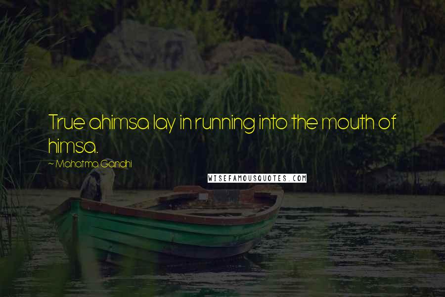 Mahatma Gandhi Quotes: True ahimsa lay in running into the mouth of himsa.