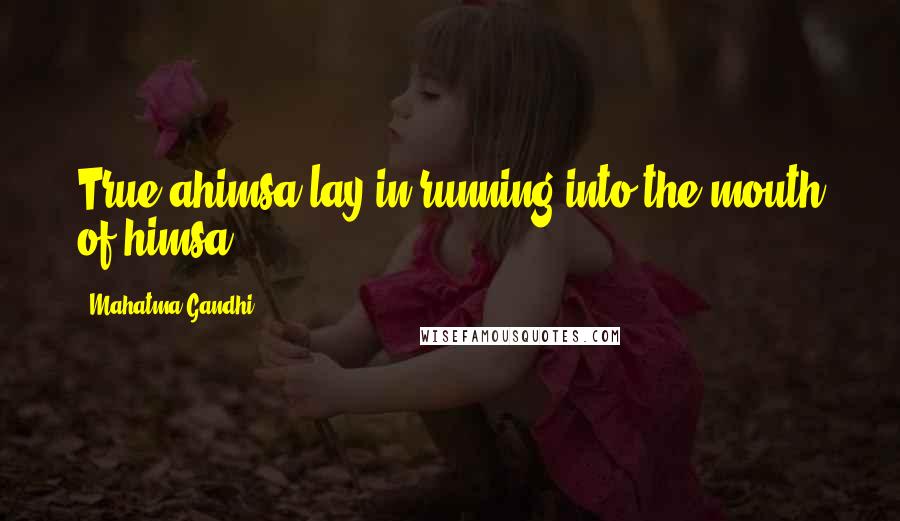 Mahatma Gandhi Quotes: True ahimsa lay in running into the mouth of himsa.