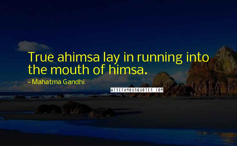 Mahatma Gandhi Quotes: True ahimsa lay in running into the mouth of himsa.
