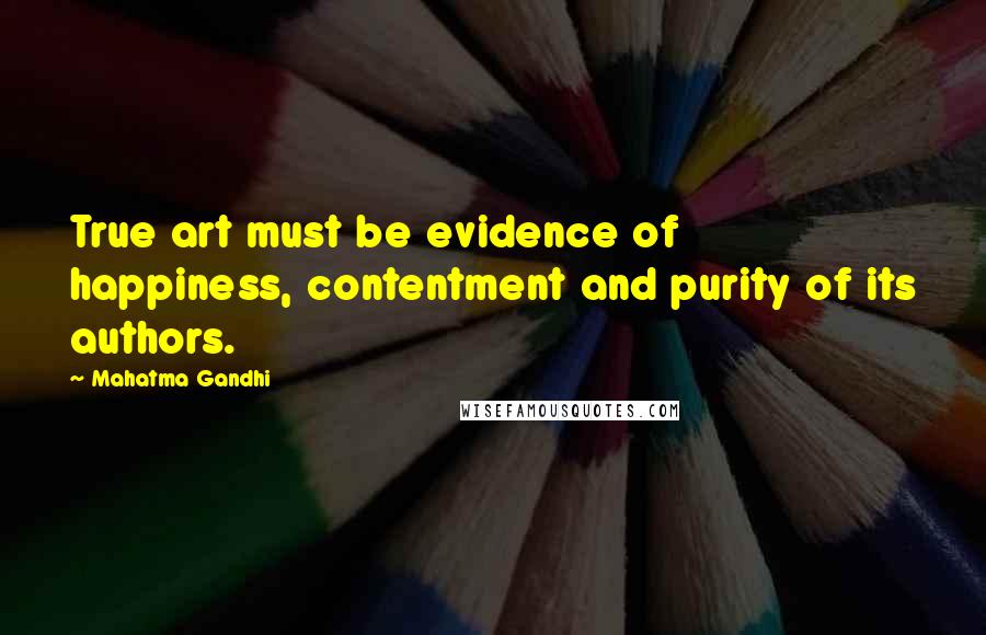 Mahatma Gandhi Quotes: True art must be evidence of happiness, contentment and purity of its authors.