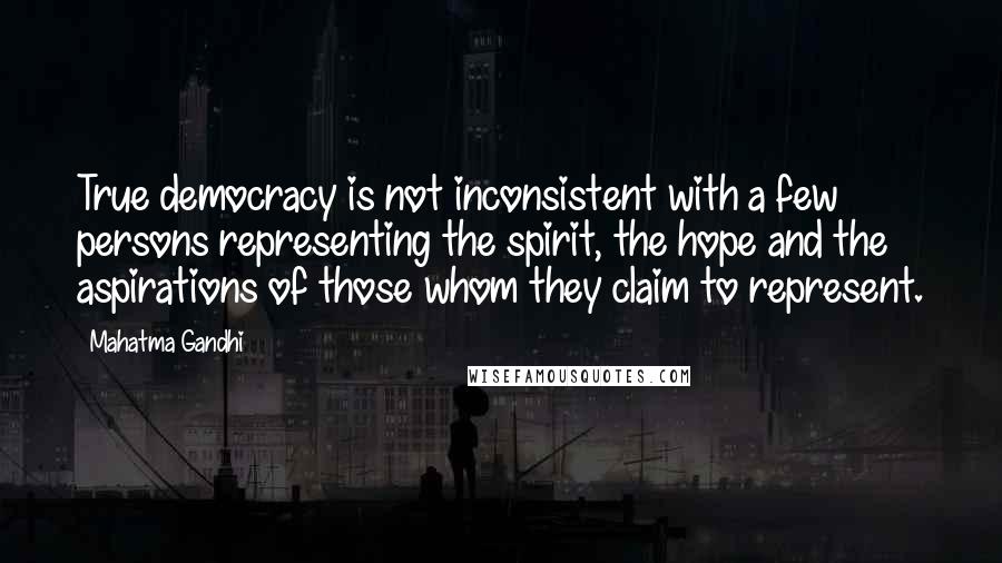 Mahatma Gandhi Quotes: True democracy is not inconsistent with a few persons representing the spirit, the hope and the aspirations of those whom they claim to represent.