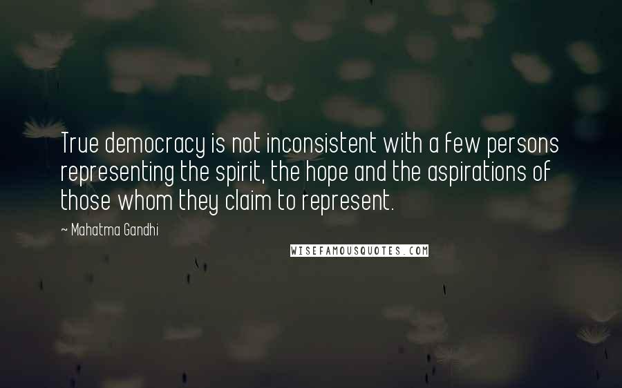 Mahatma Gandhi Quotes: True democracy is not inconsistent with a few persons representing the spirit, the hope and the aspirations of those whom they claim to represent.